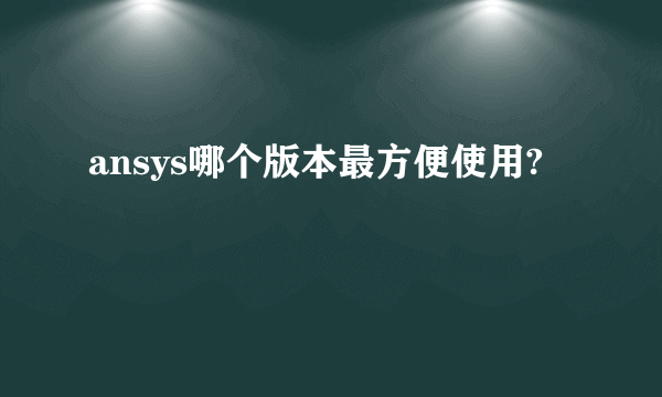 ansys哪个版本最方便使用?