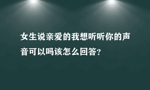 女生说亲爱的我想听听你的声音可以吗该怎么回答？