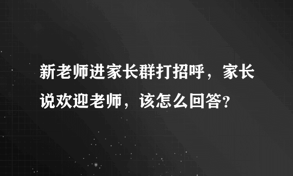 新老师进家长群打招呼，家长说欢迎老师，该怎么回答？