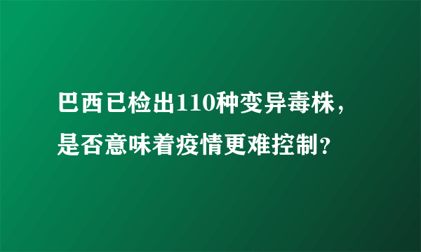 巴西已检出110种变异毒株，是否意味着疫情更难控制？