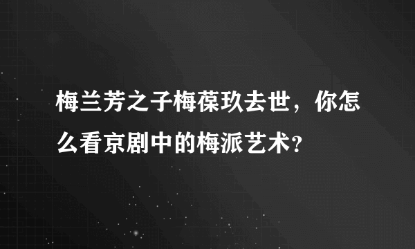 梅兰芳之子梅葆玖去世，你怎么看京剧中的梅派艺术？