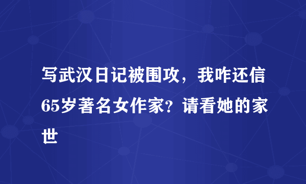 写武汉日记被围攻，我咋还信65岁著名女作家？请看她的家世