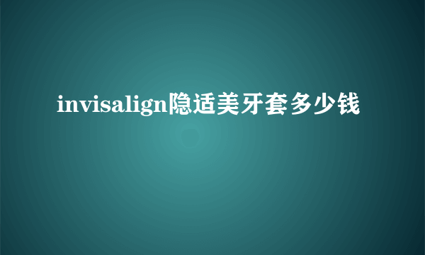 invisalign隐适美牙套多少钱