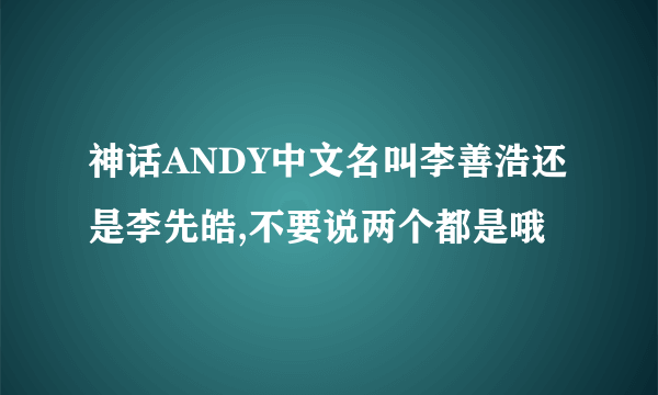 神话ANDY中文名叫李善浩还是李先皓,不要说两个都是哦