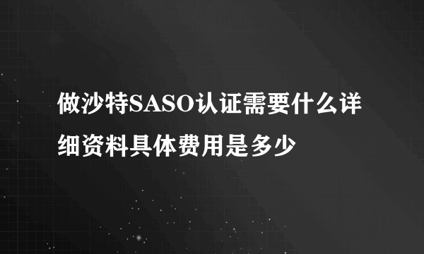 做沙特SASO认证需要什么详细资料具体费用是多少