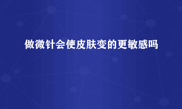 做微针会使皮肤变的更敏感吗