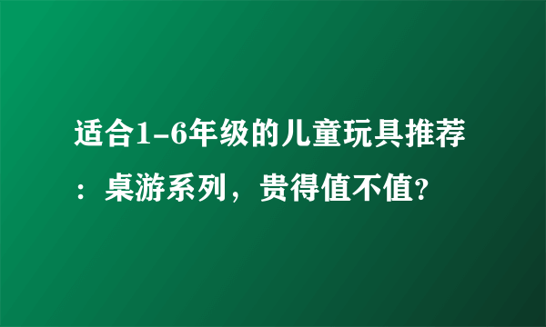 适合1-6年级的儿童玩具推荐：桌游系列，贵得值不值？