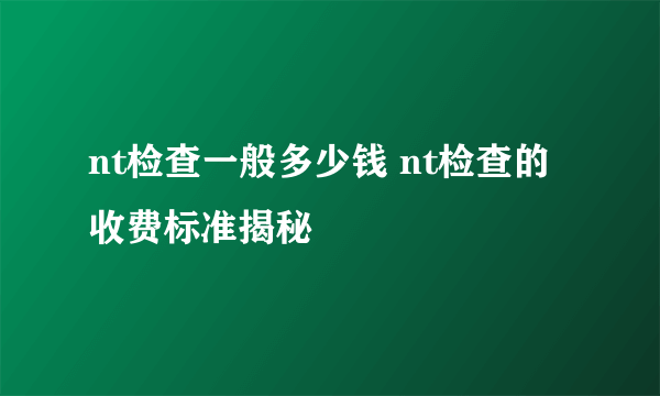 nt检查一般多少钱 nt检查的收费标准揭秘