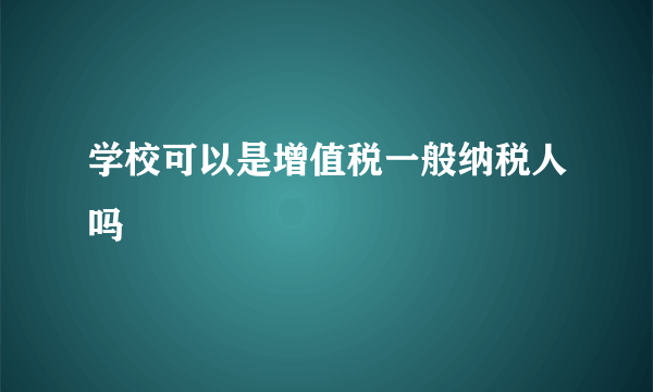 学校可以是增值税一般纳税人吗