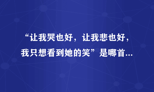 “让我哭也好，让我悲也好，我只想看到她的笑”是哪首歌里面的歌词？