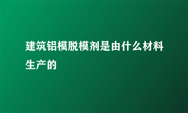 建筑铝模脱模剂是由什么材料生产的