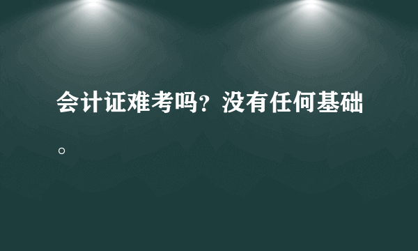 会计证难考吗？没有任何基础。