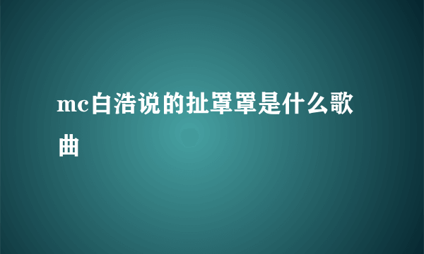 mc白浩说的扯罩罩是什么歌曲