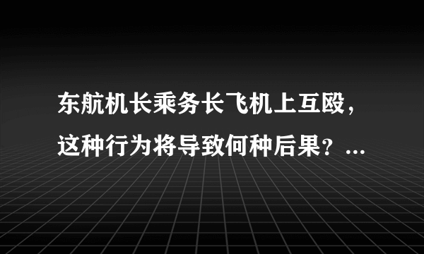 东航机长乘务长飞机上互殴，这种行为将导致何种后果？是否威胁乘客安全？