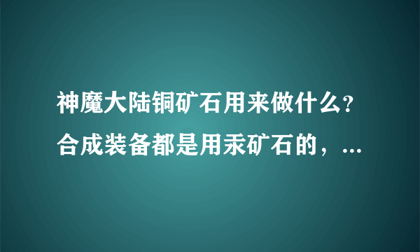 神魔大陆铜矿石用来做什么？合成装备都是用汞矿石的，那铜矿石有什么用啊？