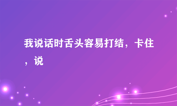 我说话时舌头容易打结，卡住，说