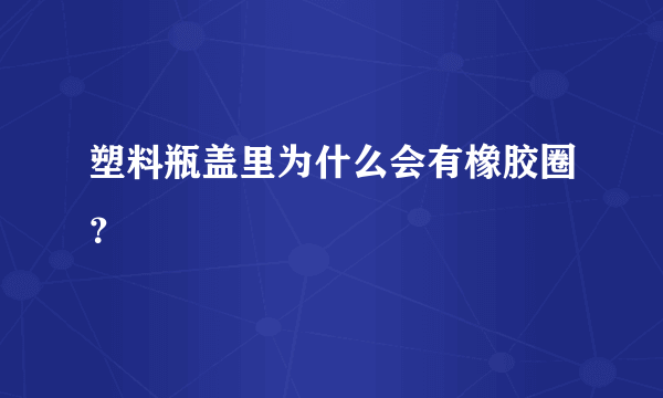 塑料瓶盖里为什么会有橡胶圈？