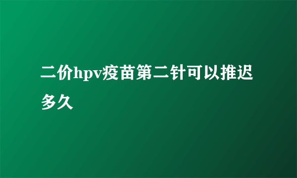 二价hpv疫苗第二针可以推迟多久