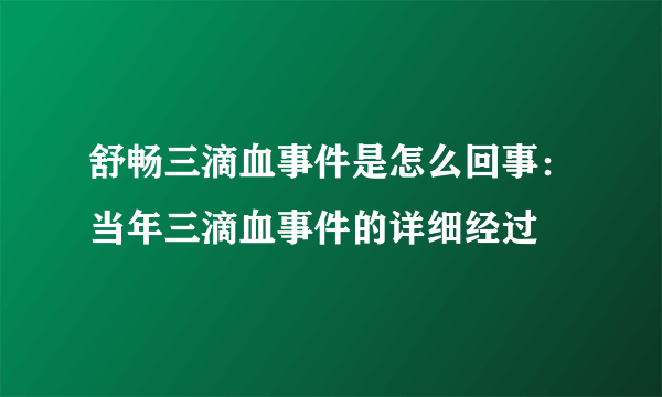 舒畅三滴血事件是怎么回事：当年三滴血事件的详细经过