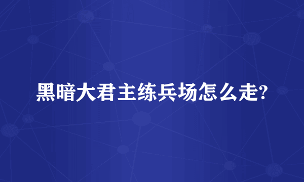 黑暗大君主练兵场怎么走?