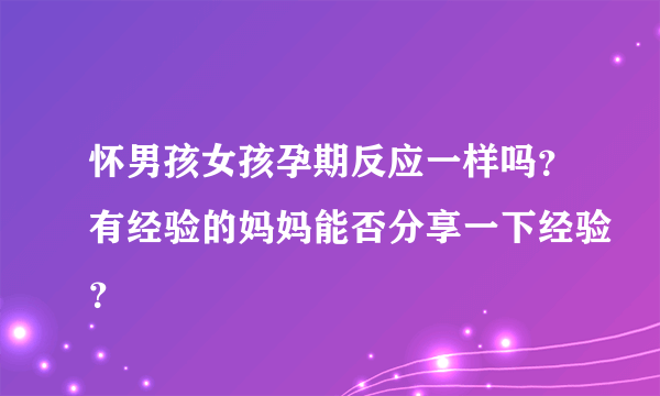 怀男孩女孩孕期反应一样吗？有经验的妈妈能否分享一下经验？