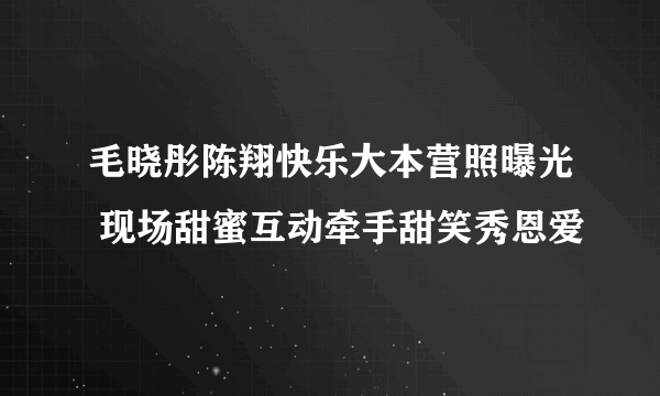 毛晓彤陈翔快乐大本营照曝光 现场甜蜜互动牵手甜笑秀恩爱