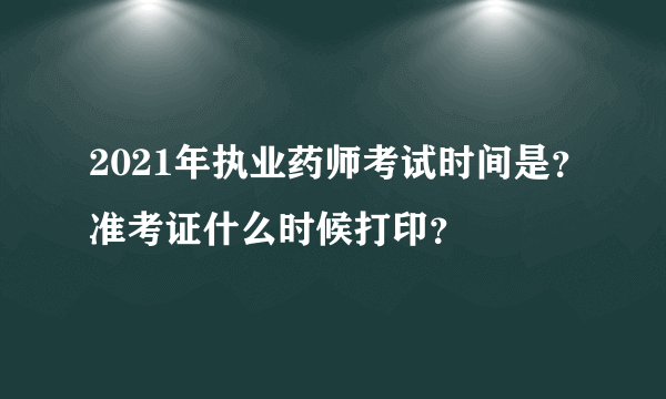 2021年执业药师考试时间是？准考证什么时候打印？