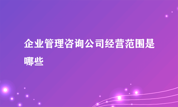 企业管理咨询公司经营范围是哪些