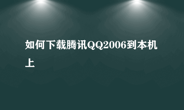 如何下载腾讯QQ2006到本机上