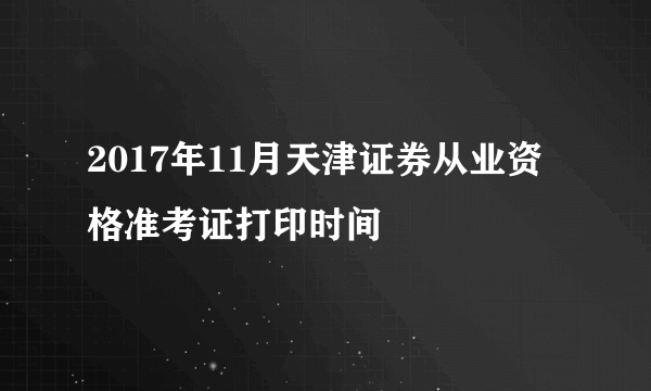 2017年11月天津证券从业资格准考证打印时间