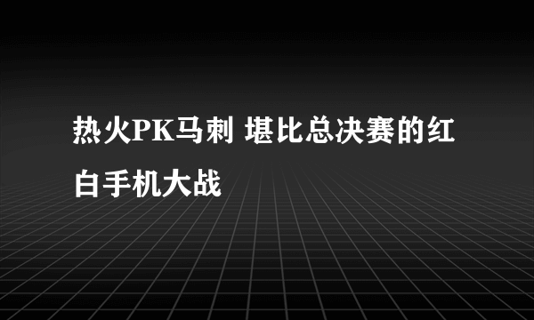 热火PK马刺 堪比总决赛的红白手机大战