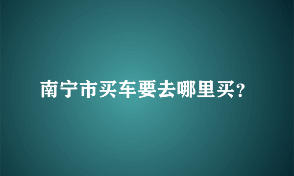 南宁市买车要去哪里买？