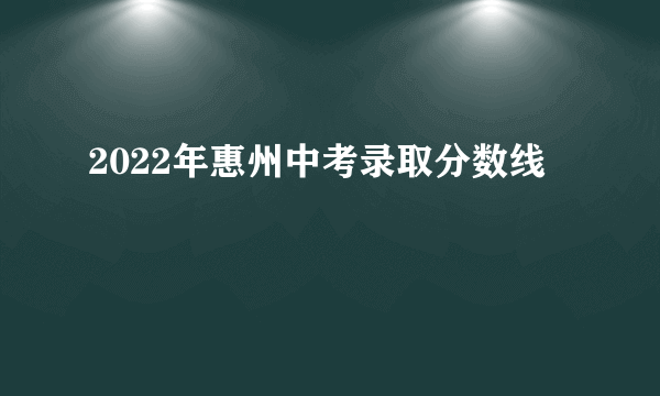 2022年惠州中考录取分数线