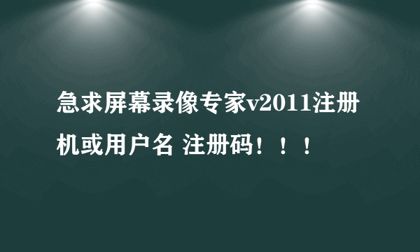 急求屏幕录像专家v2011注册机或用户名 注册码！！！