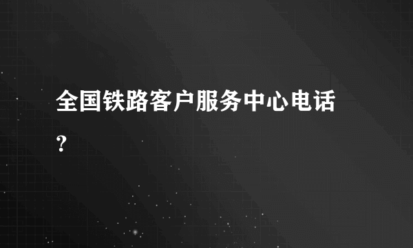 全国铁路客户服务中心电话 ？