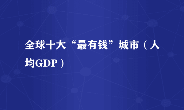 全球十大“最有钱”城市（人均GDP）