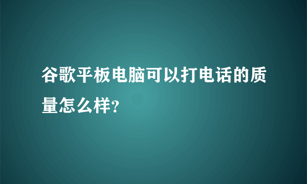 谷歌平板电脑可以打电话的质量怎么样？