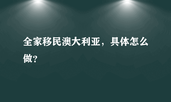 全家移民澳大利亚，具体怎么做？