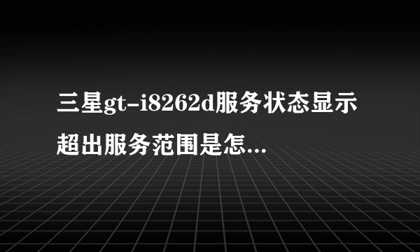 三星gt-i8262d服务状态显示超出服务范围是怎么了?手机不显示电话卡、