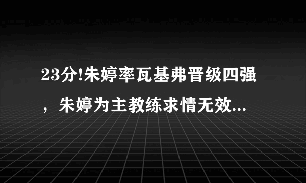 23分!朱婷率瓦基弗晋级四强，朱婷为主教练求情无效，古德蒂吃黄牌，你怎么看？