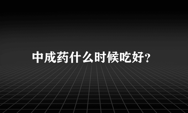 中成药什么时候吃好？