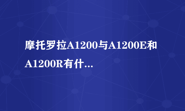 摩托罗拉A1200与A1200E和A1200R有什么区别,价格都是多少?怎么区分呢?谢谢