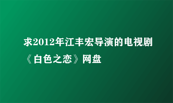 求2012年江丰宏导演的电视剧《白色之恋》网盘