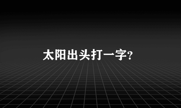 太阳出头打一字？