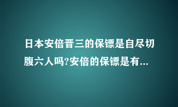 日本安倍晋三的保镖是自尽切腹六人吗?安倍的保镖是有切腹的吗？