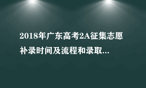 2018年广东高考2A征集志愿补录时间及流程和录取结果分数线查询