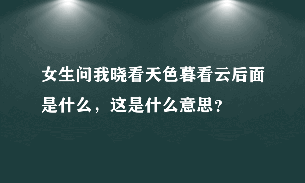 女生问我晓看天色暮看云后面是什么，这是什么意思？