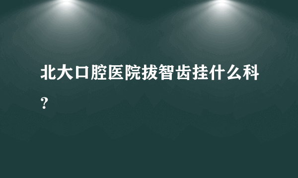 北大口腔医院拔智齿挂什么科？