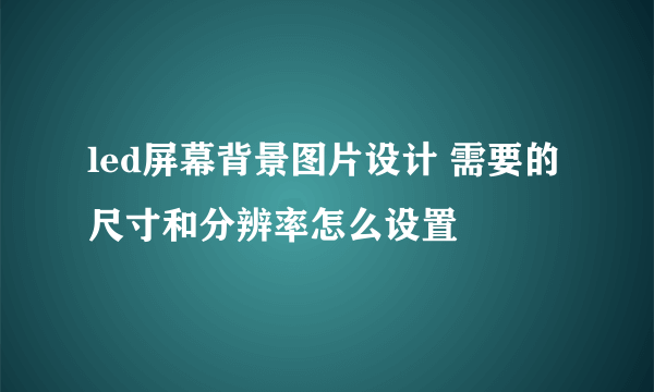 led屏幕背景图片设计 需要的尺寸和分辨率怎么设置