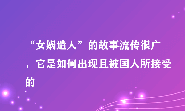 “女娲造人”的故事流传很广，它是如何出现且被国人所接受的